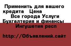 Применить для вашего кредита › Цена ­ 900 000 000 - Все города Услуги » Бухгалтерия и финансы   . Ингушетия респ.